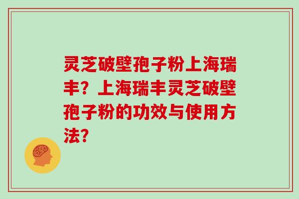 灵芝破壁孢子粉上海瑞丰？上海瑞丰灵芝破壁孢子粉的功效与使用方法？