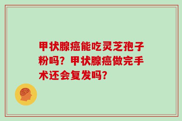 能吃灵芝孢子粉吗？做完手术还会复发吗？