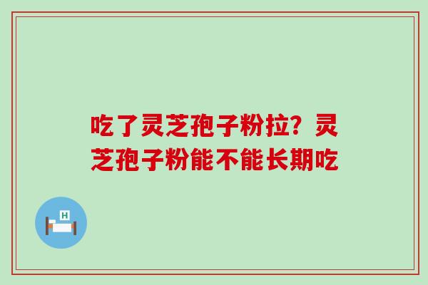 吃了灵芝孢子粉拉？灵芝孢子粉能不能长期吃