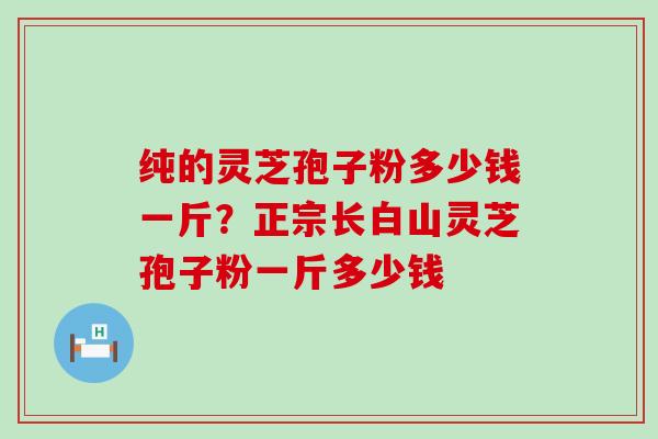 纯的灵芝孢子粉多少钱一斤？正宗长白山灵芝孢子粉一斤多少钱