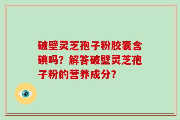 破壁灵芝孢子粉胶囊含碘吗？解答破壁灵芝孢子粉的营养成分？