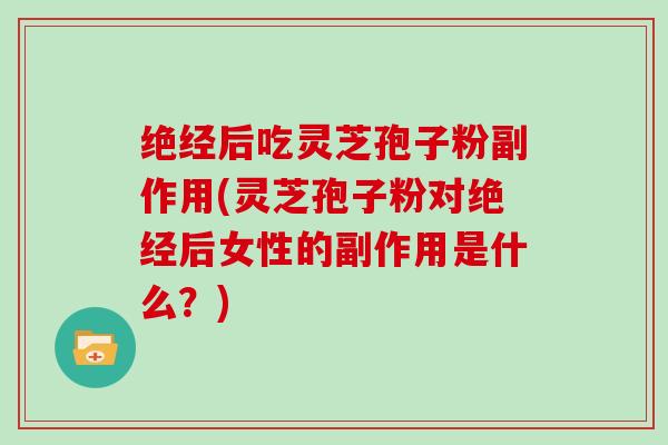 绝经后吃灵芝孢子粉副作用(灵芝孢子粉对绝经后女性的副作用是什么？)