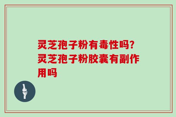 灵芝孢子粉有毒性吗？灵芝孢子粉胶囊有副作用吗