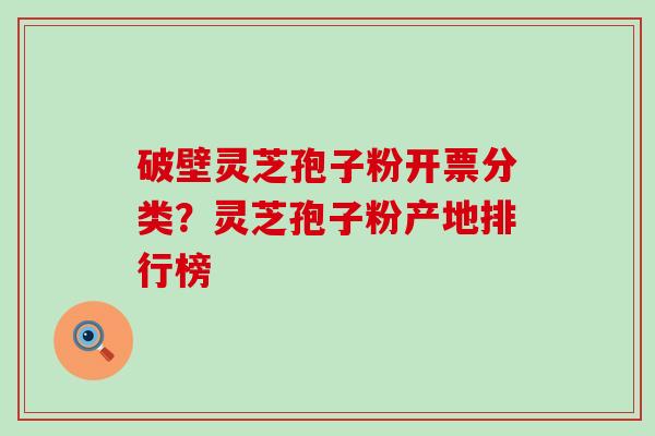 破壁灵芝孢子粉开票分类？灵芝孢子粉产地排行榜