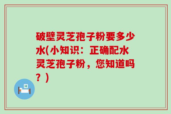 破壁灵芝孢子粉要多少水(小知识：正确配水灵芝孢子粉，您知道吗？)