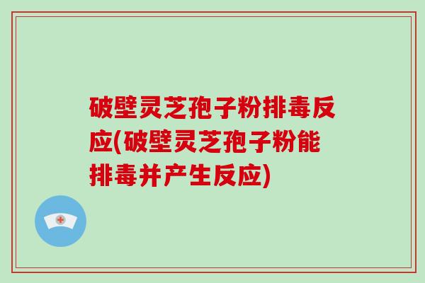 破壁灵芝孢子粉反应(破壁灵芝孢子粉能并产生反应)