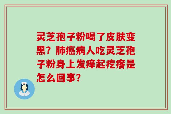 灵芝孢子粉喝了变黑？人吃灵芝孢子粉身上发痒起疙瘩是怎么回事？