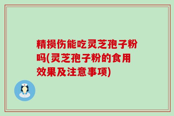 精损伤能吃灵芝孢子粉吗(灵芝孢子粉的食用效果及注意事项)