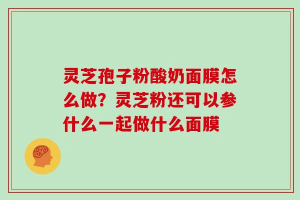 灵芝孢子粉酸奶面膜怎么做？灵芝粉还可以参什么一起做什么面膜