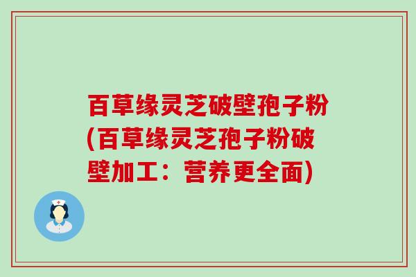 百草缘灵芝破壁孢子粉(百草缘灵芝孢子粉破壁加工：营养更全面)