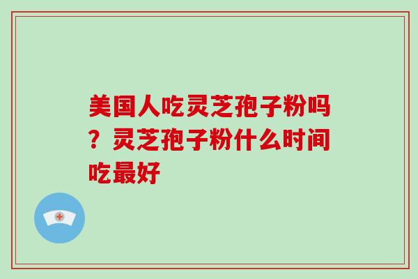 美国人吃灵芝孢子粉吗？灵芝孢子粉什么时间吃好