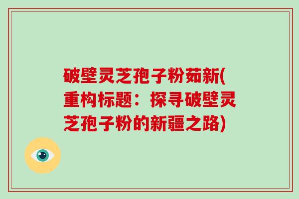 破壁灵芝孢子粉茹新(重构标题：探寻破壁灵芝孢子粉的新疆之路)