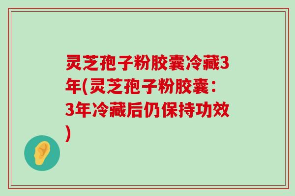 灵芝孢子粉胶囊冷藏3年(灵芝孢子粉胶囊：3年冷藏后仍保持功效)