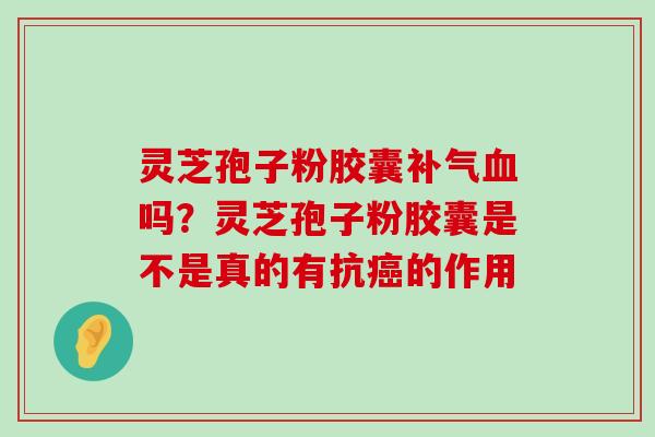 灵芝孢子粉胶囊吗？灵芝孢子粉胶囊是不是真的有抗的作用