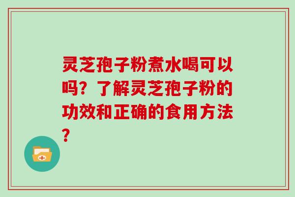 灵芝孢子粉煮水喝可以吗？了解灵芝孢子粉的功效和正确的食用方法？