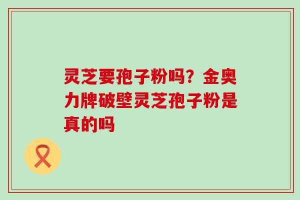 灵芝要孢子粉吗？金奥力牌破壁灵芝孢子粉是真的吗