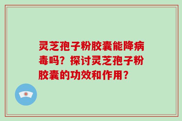 灵芝孢子粉胶囊能降吗？探讨灵芝孢子粉胶囊的功效和作用？