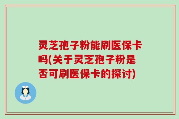 灵芝孢子粉能刷医保卡吗(关于灵芝孢子粉是否可刷医保卡的探讨)