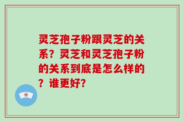 灵芝孢子粉跟灵芝的关系？灵芝和灵芝孢子粉的关系到底是怎么样的？谁更好？