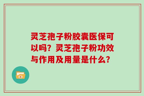 灵芝孢子粉胶囊医保可以吗？灵芝孢子粉功效与作用及用量是什么？