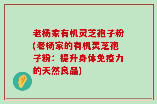 老杨家有机灵芝孢子粉(老杨家的有机灵芝孢子粉：提升身体免疫力的天然良品)