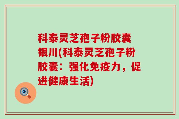 科泰灵芝孢子粉胶囊 银川(科泰灵芝孢子粉胶囊：强化免疫力，促进健康生活)