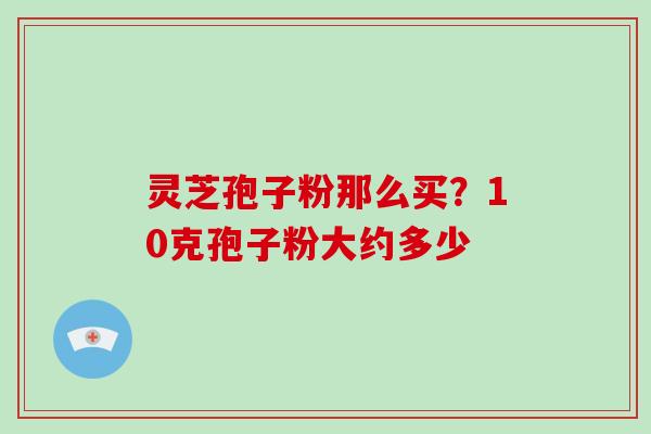 灵芝孢子粉那么买？10克孢子粉大约多少