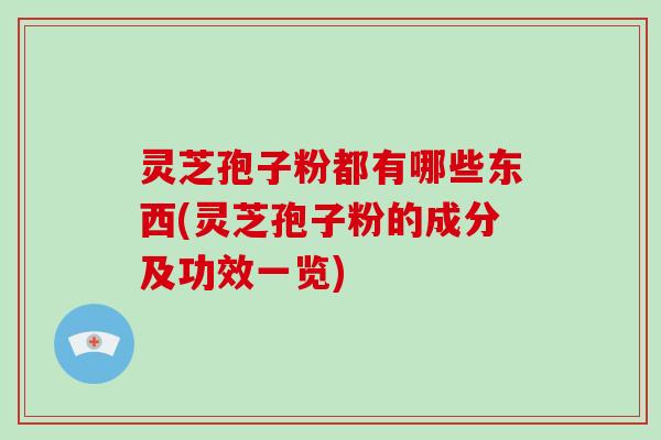 灵芝孢子粉都有哪些东西(灵芝孢子粉的成分及功效一览)