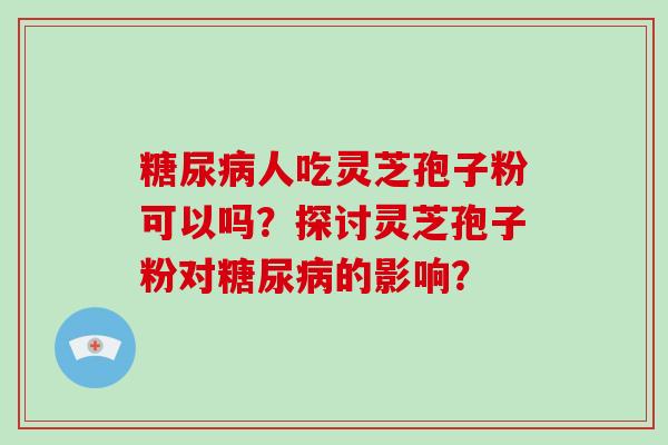 人吃灵芝孢子粉可以吗？探讨灵芝孢子粉对的影响？