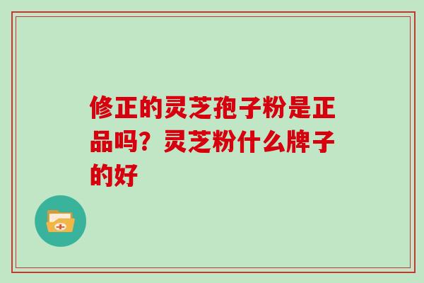 修正的灵芝孢子粉是正品吗？灵芝粉什么牌子的好