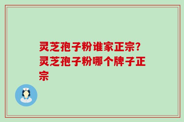 灵芝孢子粉谁家正宗？灵芝孢子粉哪个牌子正宗