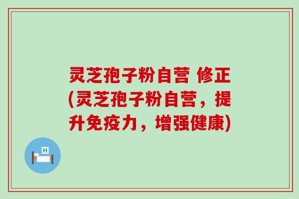 灵芝孢子粉自营 修正(灵芝孢子粉自营，提升免疫力，增强健康)