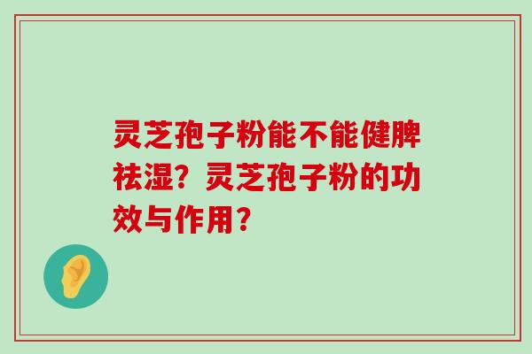 灵芝孢子粉能不能健脾祛湿？灵芝孢子粉的功效与作用？