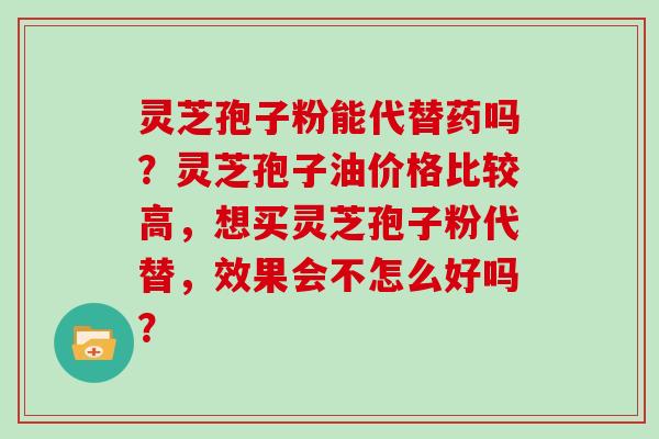 灵芝孢子粉能代替药吗？灵芝孢子油价格比较高，想买灵芝孢子粉代替，效果会不怎么好吗？