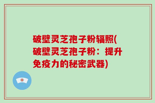 破壁灵芝孢子粉辐照(破壁灵芝孢子粉：提升免疫力的秘密武器)