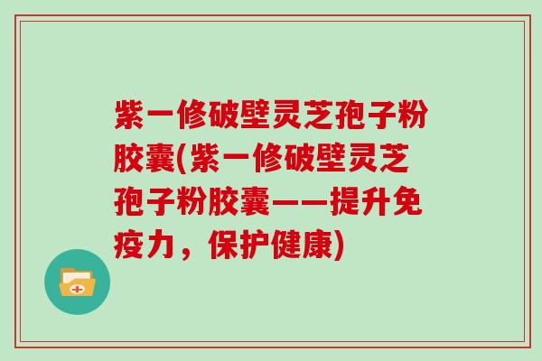 紫一修破壁灵芝孢子粉胶囊(紫一修破壁灵芝孢子粉胶囊——提升免疫力，保护健康)