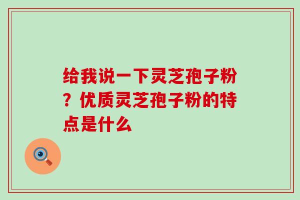 给我说一下灵芝孢子粉？优质灵芝孢子粉的特点是什么