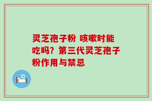 灵芝孢子粉 时能吃吗？第三代灵芝孢子粉作用与禁忌