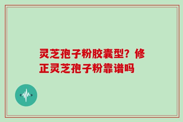 灵芝孢子粉胶囊型？修正灵芝孢子粉靠谱吗