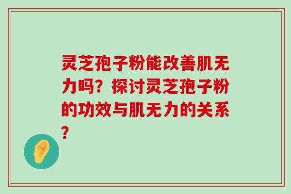 灵芝孢子粉能改善肌无力吗？探讨灵芝孢子粉的功效与肌无力的关系？