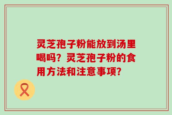 灵芝孢子粉能放到汤里喝吗？灵芝孢子粉的食用方法和注意事项？