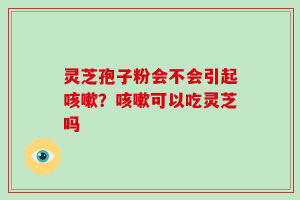 灵芝孢子粉会不会引起？可以吃灵芝吗