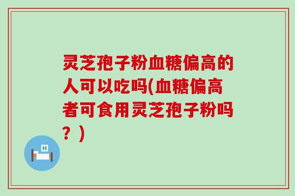 灵芝孢子粉偏高的人可以吃吗(偏高者可食用灵芝孢子粉吗？)