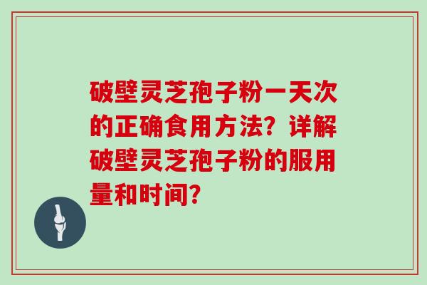 破壁灵芝孢子粉一天次的正确食用方法？详解破壁灵芝孢子粉的服用量和时间？