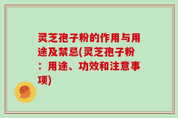 灵芝孢子粉的作用与用途及禁忌(灵芝孢子粉：用途、功效和注意事项)