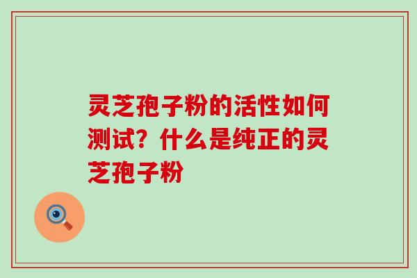 灵芝孢子粉的活性如何测试？什么是纯正的灵芝孢子粉