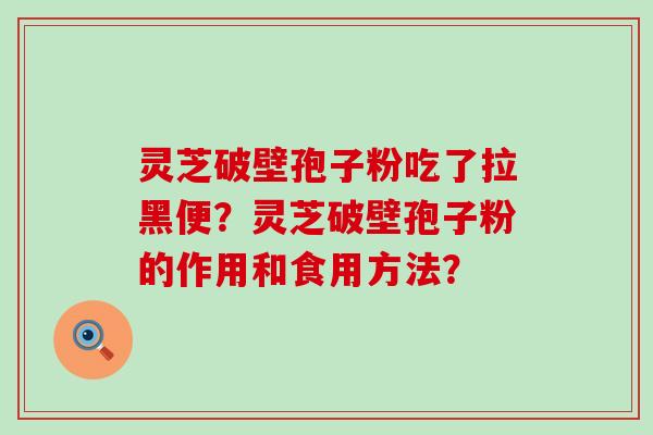 灵芝破壁孢子粉吃了拉黑便？灵芝破壁孢子粉的作用和食用方法？