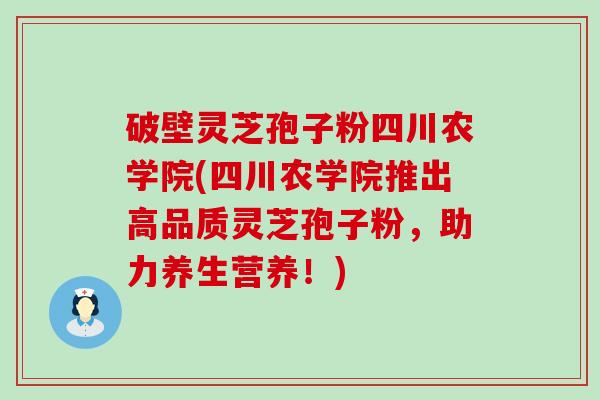 破壁灵芝孢子粉四川农学院(四川农学院推出高品质灵芝孢子粉，助力养生营养！)