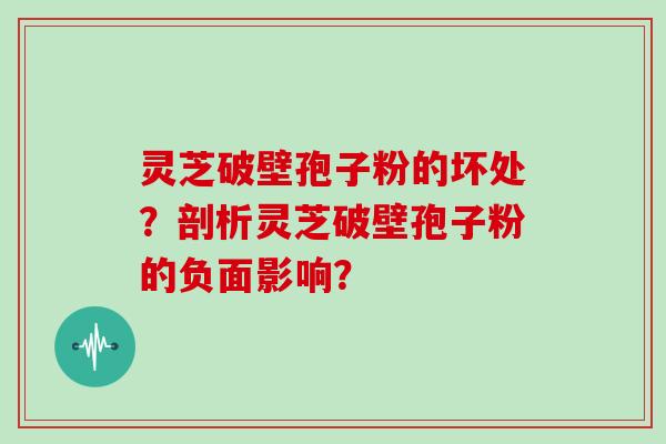 灵芝破壁孢子粉的坏处？剖析灵芝破壁孢子粉的负面影响？