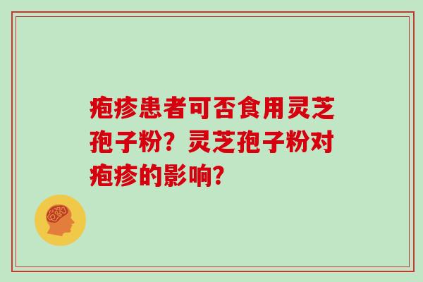 疱疹患者可否食用灵芝孢子粉？灵芝孢子粉对疱疹的影响？